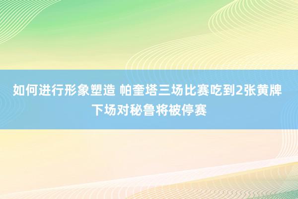 如何进行形象塑造 帕奎塔三场比赛吃到2张黄牌 下场对秘鲁将被停赛