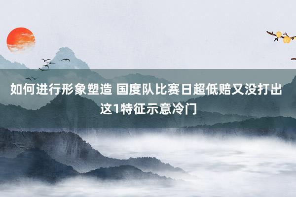 如何进行形象塑造 国度队比赛日超低赔又没打出 这1特征示意冷门