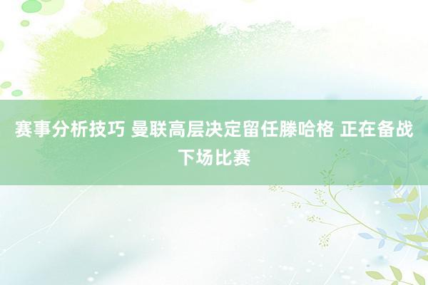 赛事分析技巧 曼联高层决定留任滕哈格 正在备战下场比赛