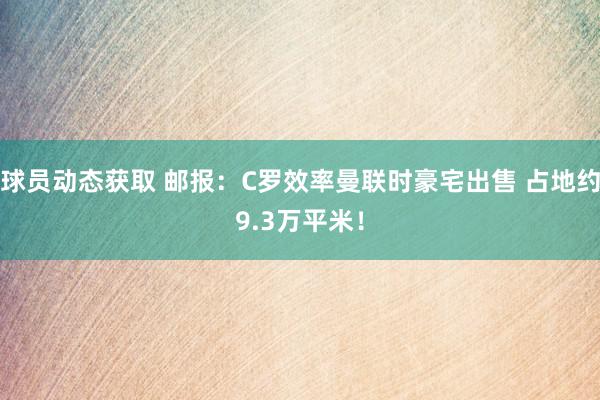 球员动态获取 邮报：C罗效率曼联时豪宅出售 占地约9.3万平米！