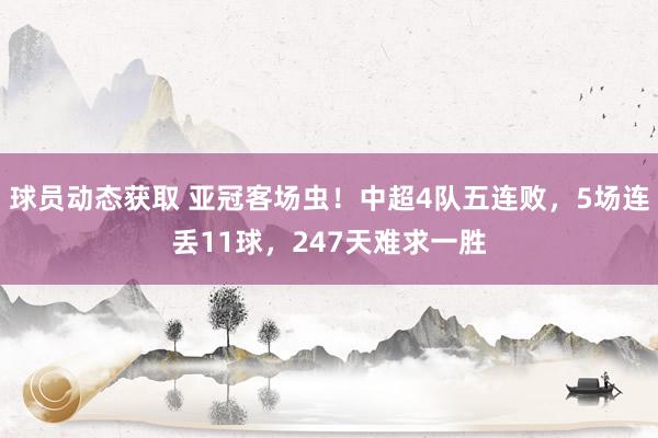 球员动态获取 亚冠客场虫！中超4队五连败，5场连丢11球，247天难求一胜