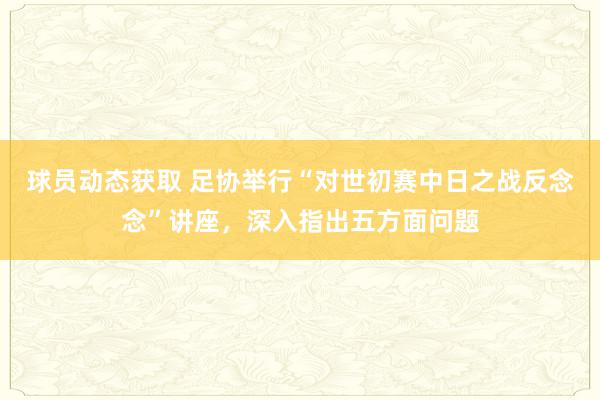 球员动态获取 足协举行“对世初赛中日之战反念念”讲座，深入指出五方面问题