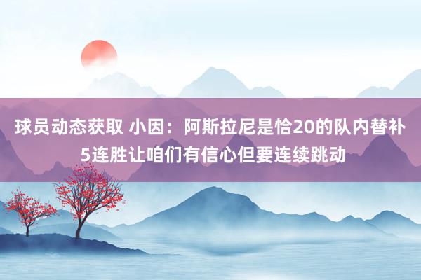 球员动态获取 小因：阿斯拉尼是恰20的队内替补 5连胜让咱们有信心但要连续跳动