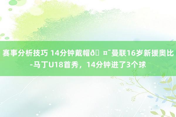 赛事分析技巧 14分钟戴帽🤯曼联16岁新援奥比-马丁U18首秀，14分钟进了3个球