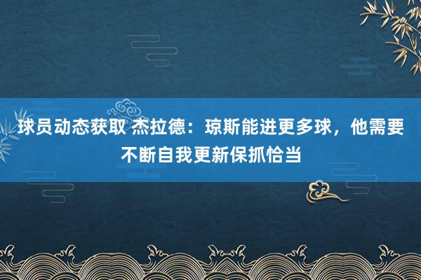 球员动态获取 杰拉德：琼斯能进更多球，他需要不断自我更新保抓恰当