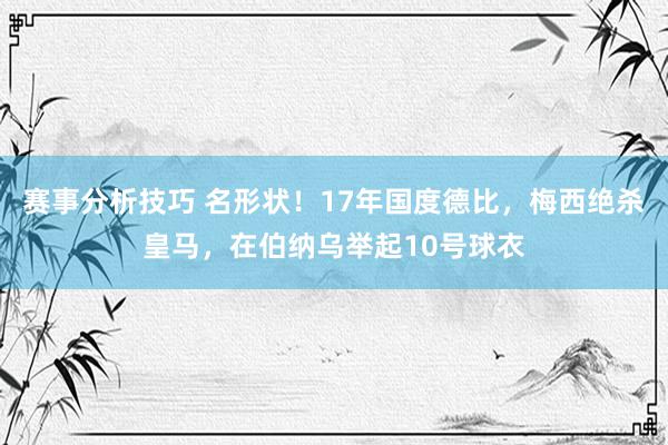 赛事分析技巧 名形状！17年国度德比，梅西绝杀皇马，在伯纳乌举起10号球衣