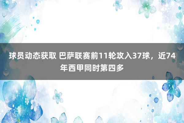 球员动态获取 巴萨联赛前11轮攻入37球，近74年西甲同时第四多