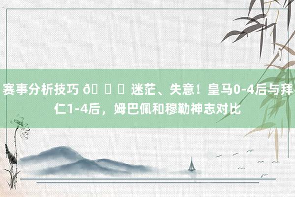 赛事分析技巧 😞迷茫、失意！皇马0-4后与拜仁1-4后，姆巴佩和穆勒神志对比