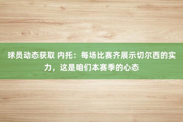 球员动态获取 内托：每场比赛齐展示切尔西的实力，这是咱们本赛季的心态