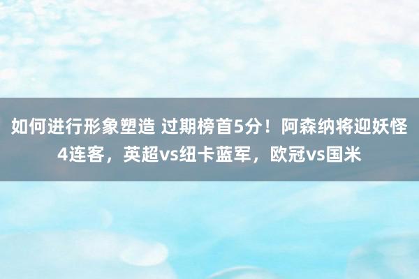 如何进行形象塑造 过期榜首5分！阿森纳将迎妖怪4连客，英超vs纽卡蓝军，欧冠vs国米