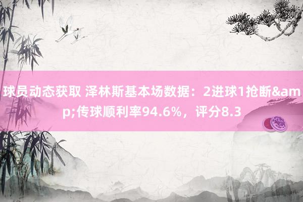 球员动态获取 泽林斯基本场数据：2进球1抢断&传球顺利率94.6%，评分8.3