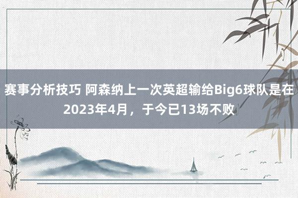 赛事分析技巧 阿森纳上一次英超输给Big6球队是在2023年4月，于今已13场不败