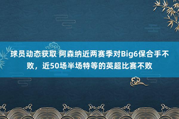 球员动态获取 阿森纳近两赛季对Big6保合手不败，近50场半场特等的英超比赛不败