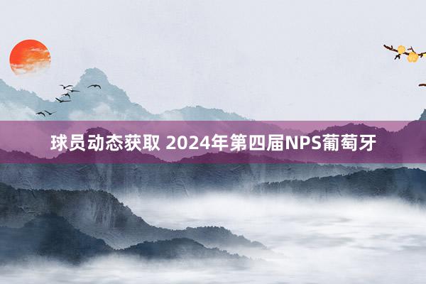 球员动态获取 2024年第四届NPS葡萄牙