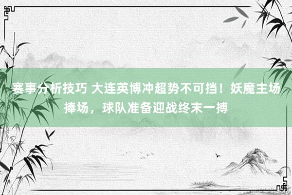 赛事分析技巧 大连英博冲超势不可挡！妖魔主场捧场，球队准备迎战终末一搏