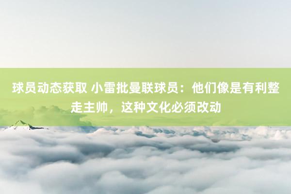 球员动态获取 小雷批曼联球员：他们像是有利整走主帅，这种文化必须改动