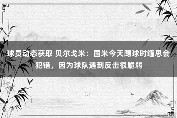 球员动态获取 贝尔戈米：国米今天踢球时缅思会犯错，因为球队遇到反击很脆弱