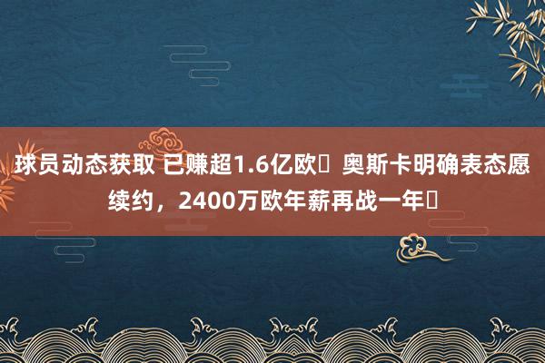 球员动态获取 已赚超1.6亿欧❗奥斯卡明确表态愿续约，2400万欧年薪再战一年❓