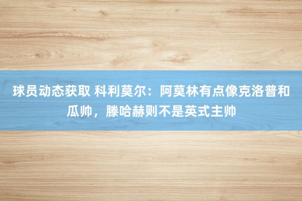 球员动态获取 科利莫尔：阿莫林有点像克洛普和瓜帅，滕哈赫则不是英式主帅