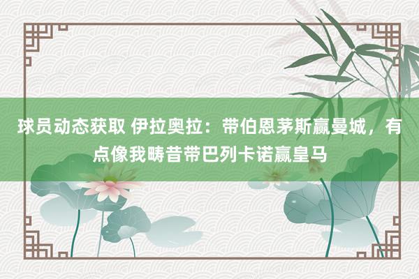 球员动态获取 伊拉奥拉：带伯恩茅斯赢曼城，有点像我畴昔带巴列卡诺赢皇马