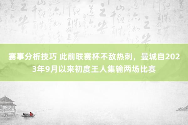 赛事分析技巧 此前联赛杯不敌热刺，曼城自2023年9月以来初度王人集输两场比赛