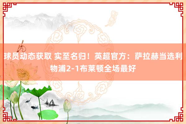 球员动态获取 实至名归！英超官方：萨拉赫当选利物浦2-1布莱顿全场最好