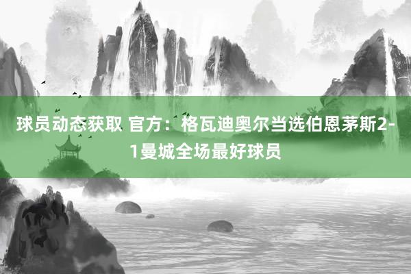 球员动态获取 官方：格瓦迪奥尔当选伯恩茅斯2-1曼城全场最好球员