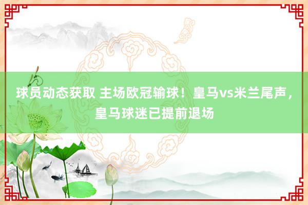 球员动态获取 主场欧冠输球！皇马vs米兰尾声，皇马球迷已提前退场