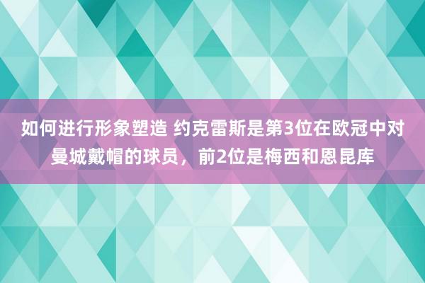 如何进行形象塑造 约克雷斯是第3位在欧冠中对曼城戴帽的球员，前2位是梅西和恩昆库