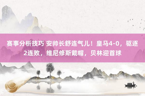 赛事分析技巧 安帅长舒连气儿！皇马4-0，驱逐2连败，维尼修斯戴帽，贝林迎首球