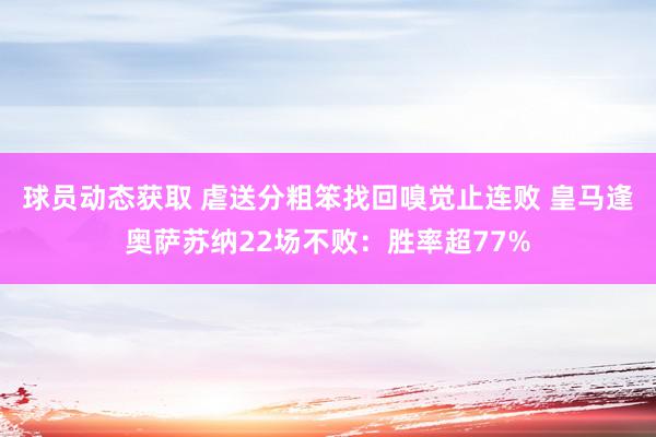 球员动态获取 虐送分粗笨找回嗅觉止连败 皇马逢奥萨苏纳22场不败：胜率超77%