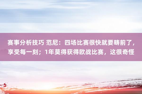 赛事分析技巧 范尼：四场比赛很快就要畴前了，享受每一刻；1年莫得获得欧战比赛，这很奇怪