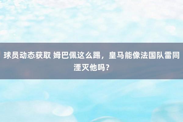 球员动态获取 姆巴佩这么踢，皇马能像法国队雷同湮灭他吗？