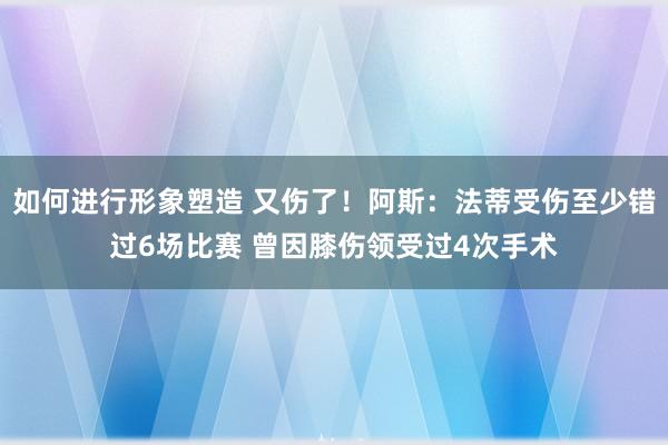 如何进行形象塑造 又伤了！阿斯：法蒂受伤至少错过6场比赛 曾因膝伤领受过4次手术