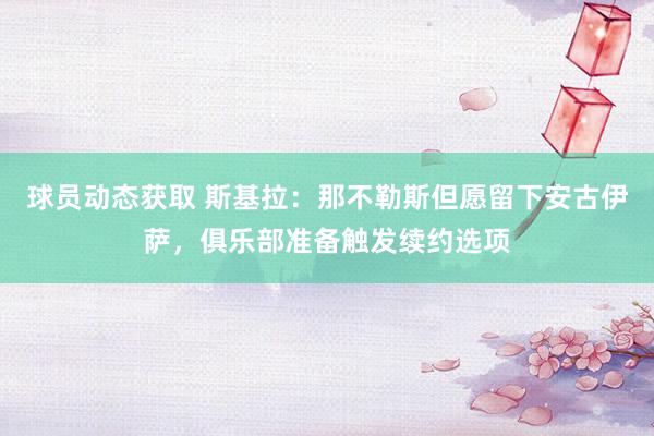 球员动态获取 斯基拉：那不勒斯但愿留下安古伊萨，俱乐部准备触发续约选项