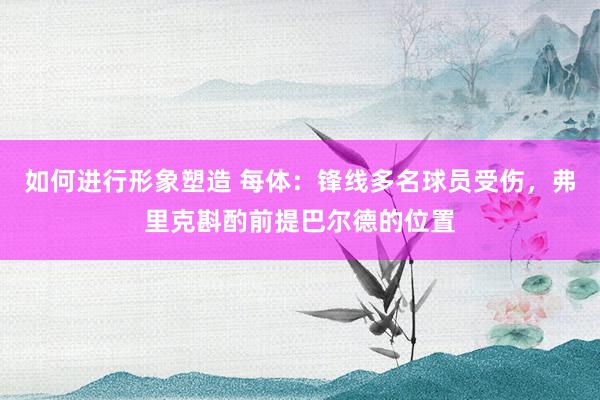 如何进行形象塑造 每体：锋线多名球员受伤，弗里克斟酌前提巴尔德的位置