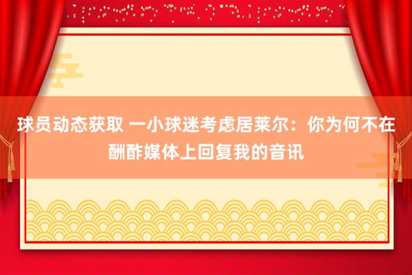 球员动态获取 一小球迷考虑居莱尔：你为何不在酬酢媒体上回复我的音讯