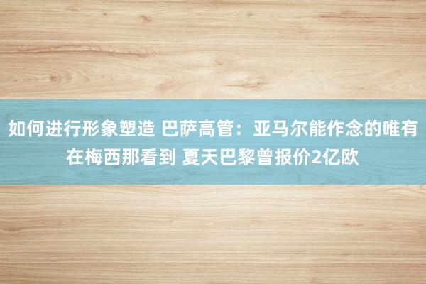 如何进行形象塑造 巴萨高管：亚马尔能作念的唯有在梅西那看到 夏天巴黎曾报价2亿欧