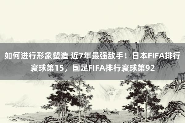 如何进行形象塑造 近7年最强敌手！日本FIFA排行寰球第15，国足FIFA排行寰球第92