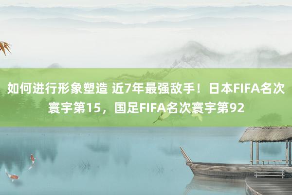 如何进行形象塑造 近7年最强敌手！日本FIFA名次寰宇第15，国足FIFA名次寰宇第92