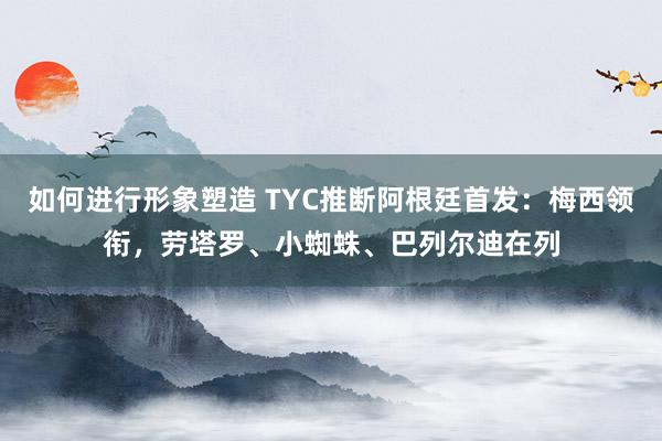 如何进行形象塑造 TYC推断阿根廷首发：梅西领衔，劳塔罗、小蜘蛛、巴列尔迪在列