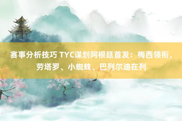 赛事分析技巧 TYC谋划阿根廷首发：梅西领衔，劳塔罗、小蜘蛛、巴列尔迪在列