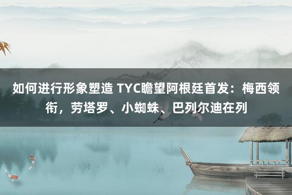 如何进行形象塑造 TYC瞻望阿根廷首发：梅西领衔，劳塔罗、小蜘蛛、巴列尔迪在列