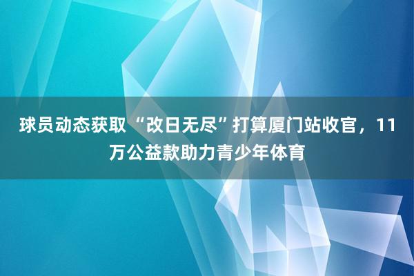 球员动态获取 “改日无尽”打算厦门站收官，11万公益款助力青少年体育