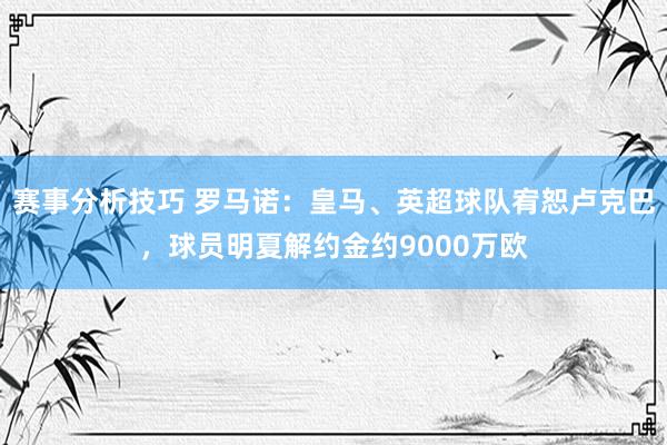 赛事分析技巧 罗马诺：皇马、英超球队宥恕卢克巴，球员明夏解约金约9000万欧