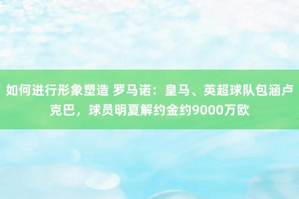 如何进行形象塑造 罗马诺：皇马、英超球队包涵卢克巴，球员明夏解约金约9000万欧