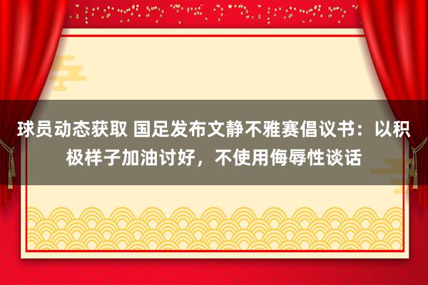 球员动态获取 国足发布文静不雅赛倡议书：以积极样子加油讨好，不使用侮辱性谈话