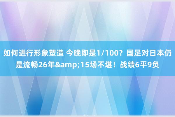 如何进行形象塑造 今晚即是1/100？国足对日本仍是流畅26年&15场不堪！战绩6平9负