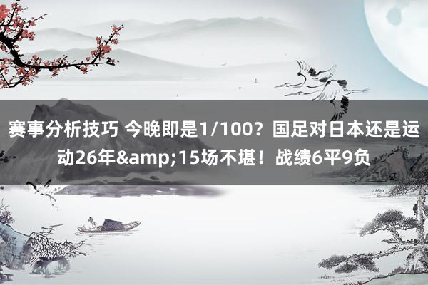 赛事分析技巧 今晚即是1/100？国足对日本还是运动26年&15场不堪！战绩6平9负