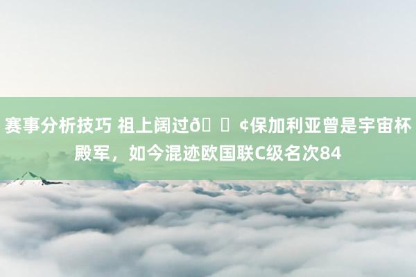 赛事分析技巧 祖上阔过😢保加利亚曾是宇宙杯殿军，如今混迹欧国联C级名次84